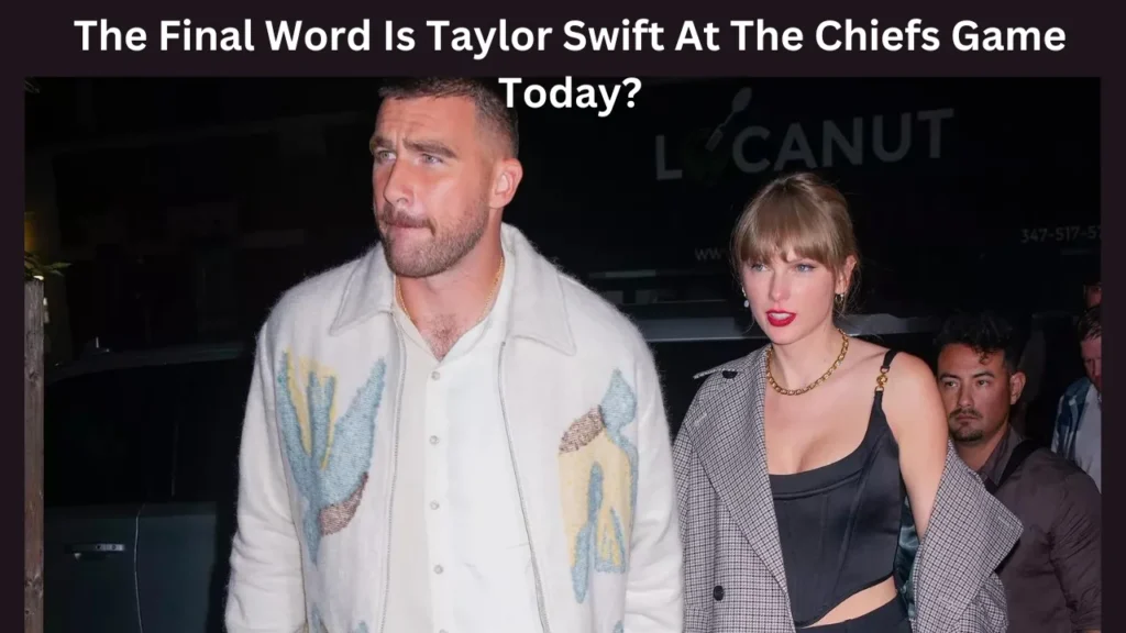 Final Word Is Taylor Swift At The Chiefs Game Today