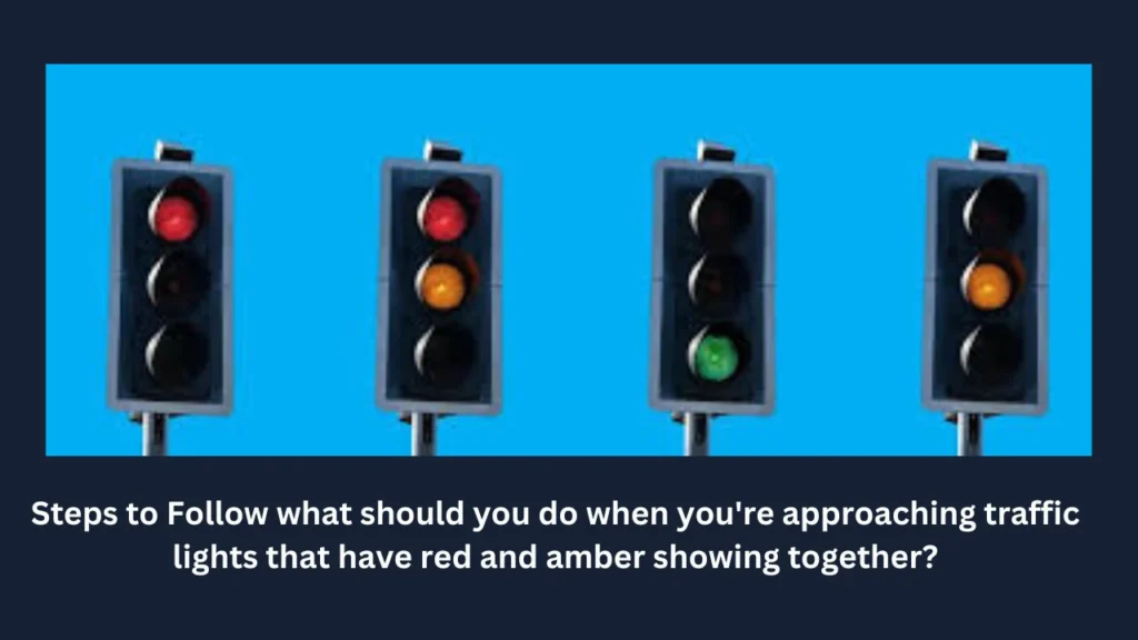 Steps to Follow what should you do when you're approaching traffic lights that have red and amber showing together?